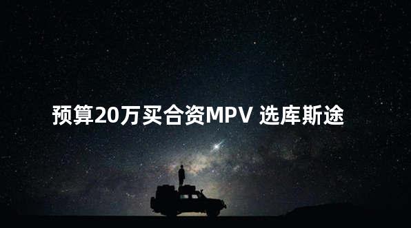 预算20万买合资MPV 选库斯途还是奥德赛？